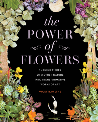 The Power of Flowers: Turning Pieces of Mother Nature into Transformative Works of Art By Vicki Rawlins Cover Image
