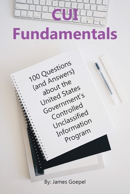 CUI Fundamentals: 100 Questions (and Answers) About the United States Government's Controlled Unclassified Information Program Cover Image