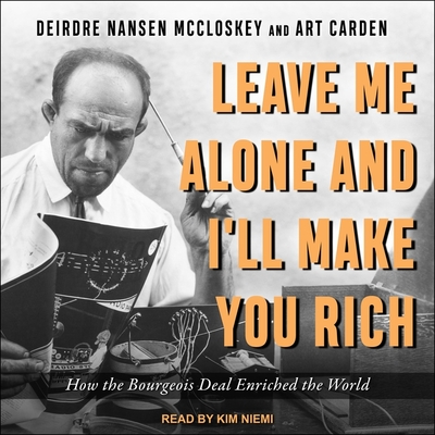 Leave Me Alone and I'll Make You Rich: How the Bourgeois Deal Enriched the World By Deirdre N. McCloskey, Art Carden, Kim Niemi (Read by) Cover Image
