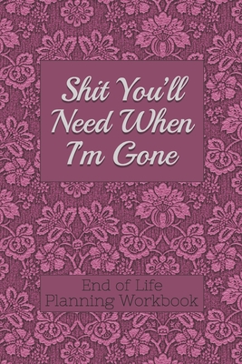 End of Life Planning Workbook: Shit You'll Need When I'm Gone: Makes Sure All Your Important Information in One Easy-to-Find Place By Donald E. Davis Cover Image