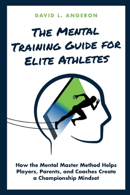 The Mental Training Guide for Elite Athletes: How the Mental Master Method Helps Players, Parents, and Coaches Create a Championship Mindset By David L. Angeron Cover Image