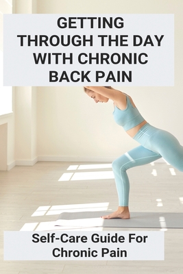 Getting Through The Day With Chronic Back Pain: Self-Care Guide For Chronic Pain