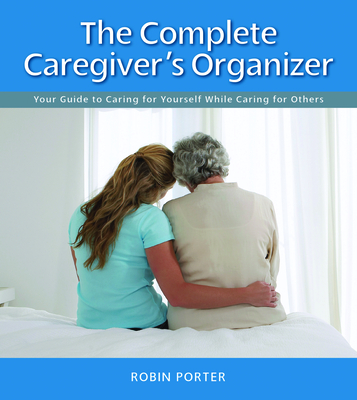 The Complete Caregiver's Organizer: Your Guide to Caring for Yourself While Caring for Others Cover Image