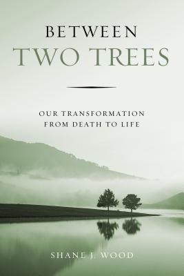Between Two Trees: Our Transformation from Death to Life By Shane J. Wood Cover Image