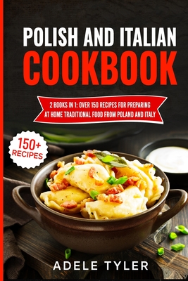 Polish And Italian Cookbook: 2 Books In 1: Over 150 Recipes For Preparing At Home Traditional Food From Poland And Italy By Adele Tyler Cover Image