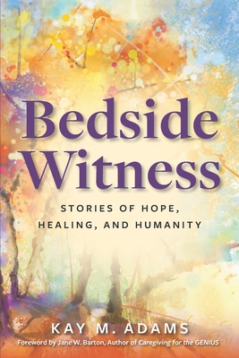 Bedside Witness: Stories of Hope, Healing, and Humanity By Kay M. Adams Cover Image