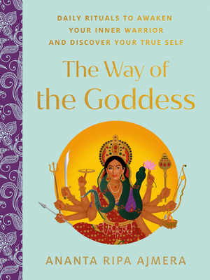 The Way of the Goddess: Daily Rituals to Awaken Your Inner Warrior and Discover Your True Self By Ananta Ripa Ajmera Cover Image