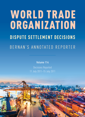 WTO Dispute Settlement Decisions: Bernan's Annotated Reporter: Decisions Reported: 11 July 2011-15 July 2011, Volume 114 By Mark Nguyen (Editor) Cover Image