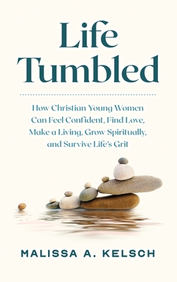 Life Tumbled: How Christian Young Women Can Feel Confident, Find Love, Make a Living, Grow Spiritually, and Survive Life's Grit By Malissa Kelsch Cover Image