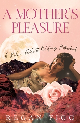 A Mother's Pleasure: A Modern Guide to Redefining Motherhood By Regan Figg Cover Image