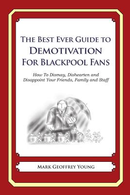 The Best Ever Guide to Demotivation for Blackpool Fans: How To Dismay, Dishearten and Disappoint Your Friends, Family and Staff By Dick DeBartolo (Introduction by), Mark Geoffrey Young Cover Image