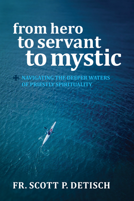 From Hero to Servant to Mystic: Navigating the Deeper Waters of Priestly Spirituality By Scott P. Detisch Cover Image