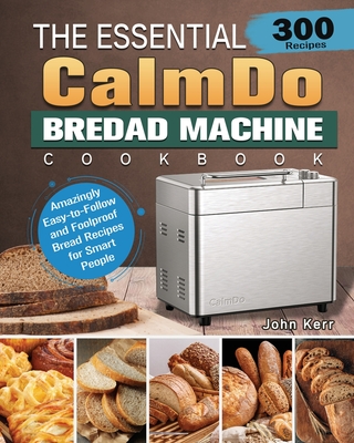 The Essential CalmDo Bread Machine Cookbook: 300 Amazingly Easy-to-Follow and Foolproof Bread Recipes for Smart People By John Kerr Cover Image