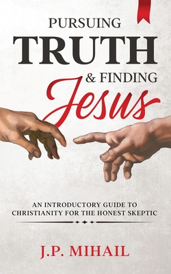 Pursuing Truth and Finding Jesus: An Introductory Guide to Christianity for the Honest Skeptic By J. P. Mihail Cover Image