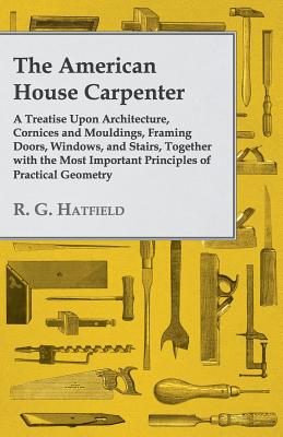 The American House Carpenter: A Treatise Upon Architecture, Cornices and Mouldings, Framing Doors, Windows, and Stairs, Together with the Most Impor Cover Image