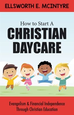 How to Start a Christian Daycare: Evangelism & Financial Independence Through Christian Education By Ellsworth E. McIntyre Cover Image
