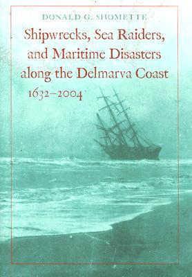 Shipwrecks, Sea Raiders, and Maritime Disasters Along the Delmarva Coast, 1632-2004 By Donald G. Shomette Cover Image