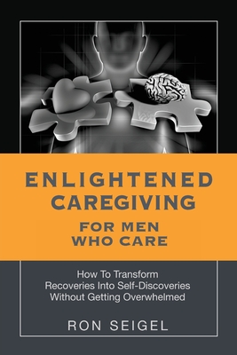 Enlightened Caregiving for Men Who Care: How to Transform Recoveries Into Self-Discoveries Without Getting Overwhelmed Cover Image