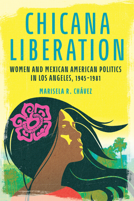 Chicana Liberation: Women and Mexican American Politics in Los Angeles, 1945-1981 (Women, Gender, and Sexuality in American History)