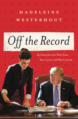 Off the Record: My Dream Job at the White House, How I Lost It, and What I Learned By Madeleine Westerhout Cover Image