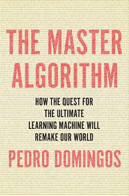 The Master Algorithm: How the Quest for the Ultimate Learning Machine Will Remake Our World By Pedro Domingos Cover Image