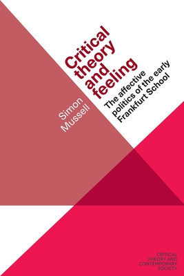 Critical theory and feeling: The affective politics of the early Frankfurt School (Critical Theory and Contemporary Society) By Simon Mussell Cover Image