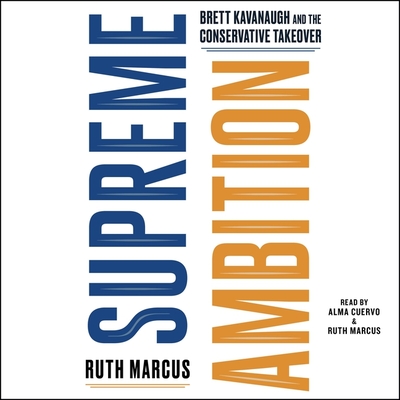 Supreme Ambition: Brett Kavanaugh and the Conservative Takeover By Ruth Marcus (Read by), Alma Cuervo (Read by) Cover Image