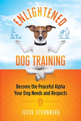 Enlightened Dog Training: Become the Peaceful Alpha Your Dog Needs and Respects By Jesse Sternberg Cover Image