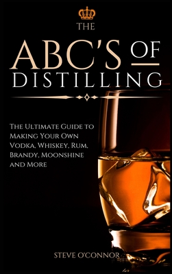 The ABC'S of Distilling: The Ultimate Guide to Making Your Own Vodka, Whiskey, Rum, Brandy, Moonshine, and More By Steve O'Connor Cover Image