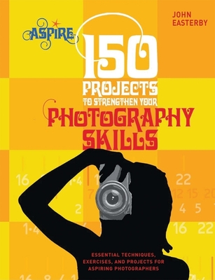 150 Projects to Strengthen Your Photography Skills: Essential Techniques, Exercises, and Projects for Aspiring Photographers (Aspire Series) Cover Image