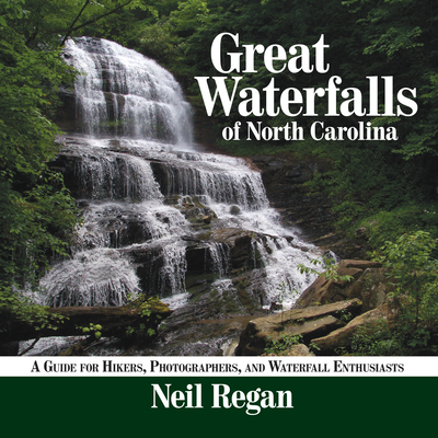 Great Waterfalls of North Carolina: A Guide for Hikers, Photographers, and Waterfall Enthusiasts By Neil Regan Cover Image