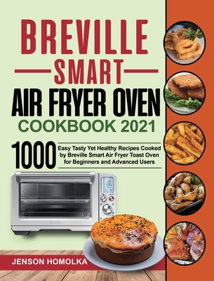 Breville Smart Air Fryer Oven Cookbook 2021: 1000 Easy Tasty Yet Healthy Recipes Cooked by Breville Smart Air Fryer Toast Oven for Beginners and Advan Cover Image