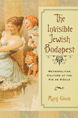 The Invisible Jewish Budapest: Metropolitan Culture at the Fin de Siècle (George L. Mosse Series in the History of European Culture, Sexuality, and Ideas) Cover Image