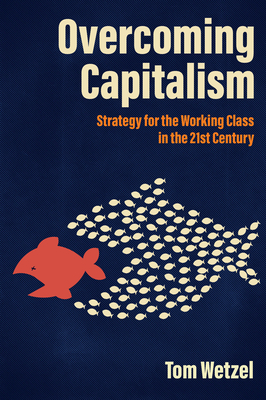 Overcoming Capitalism: Strategy for the Working Class in the 21st Century By Tom Wetzel Cover Image