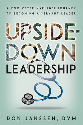 Upside-Down Leadership: A Zoo Veterinarian's Journey to Becoming a Servant Leader By Don Janssen, San Diego Zoo Wildlife Alliance Press (With) Cover Image