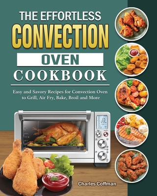 The Effortless Convection Oven Cookbook: Easy and Savory Recipes for Convection Oven to Grill, Air Fry, Bake, Broil and More Cover Image