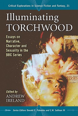 Illuminating Torchwood: Essays on Narrative, Character and Sexuality in the BBC Series (Critical Explorations in Science Fiction and Fantasy #21)