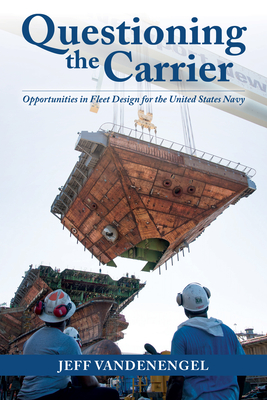 Questioning the Carrier: Opportunities in Fleet Design for the U.S. Navy By Jeff Vandenengel Cover Image