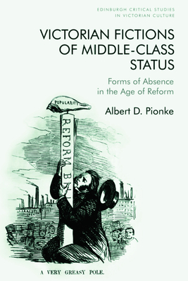 Victorian Fictions of Middle-Class Status: Forms of Absence in the Age of Reform (Edinburgh Critical Studies in Victorian Culture) By Albert D. Pionke Cover Image