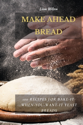 Make Ahead Bread: 100 Recipes for Bake-It-When-You-Want-It Yeast Breads Cover Image