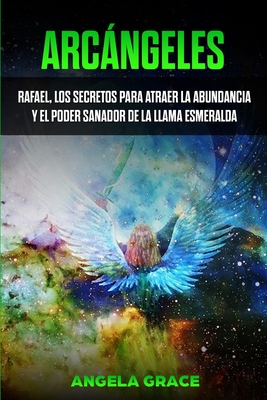 Arcángeles: Rafael, los secretos para atraer la abundancia y el poder sanador de la llama esmeralda By Angela Grace Cover Image