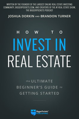 How to Invest in Real Estate: The Ultimate Beginner's Guide to Getting Started By Brandon Turner, Joshua Dorkin Cover Image