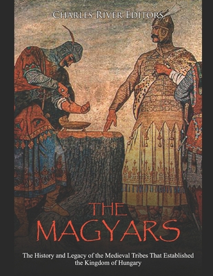 The Magyars: The History and Legacy of the Medieval Tribes that Established the Kingdom of Hungary Cover Image