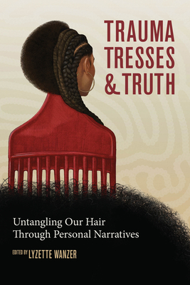 Trauma, Tresses, and Truth: Untangling Our Hair Through Personal Narratives By Lyzette Wanzer Cover Image