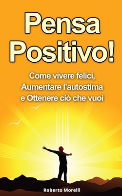 Pensa Positivo!: Come Vivere Felici, Aumentare l'Autostima e Ottenere Ciò  Che Vuoi (Guida Pratica al Pensiero Positivo) (Paperback)