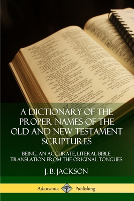 A Dictionary of the Proper Names of the Old and New Testament Scriptures: Being, an Accurate, Literal Bible Translation from the Original Tongues By J. B. Jackson Cover Image