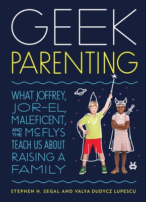 Geek Parenting: What Joffrey, Jor-El, Maleficent, and the McFlys Teach Us about Raising a Family By Stephen H. Segal, Valya Dudycz Lupescu Cover Image