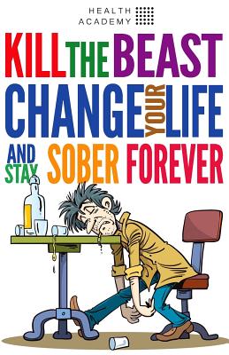 Kill the Beast, Change Your Life and Stay Sober Forever: Control Your Addiction, Fight the Urge, Quit Drinking and Find Your Path to Happines Cover Image