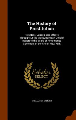 The History of Prostitution: Its Extent, Causes, and Effects Throughout the World, Being an Official Report to the Board of Alms-House Governors of