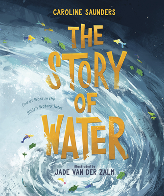 The Story of Water: God at Work in the Bible's Watery Tales By Caroline Saunders, Jade Van Der Zalm (Illustrator) Cover Image
